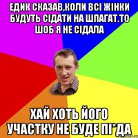 Едик сказав,коли всі жінки будуть сідати на шпагат.То шоб я не сідала Хай хоть його участку не буде Пі*да