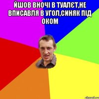 йшов вночі в туалєт,не вписавля в угол,синяк під оком 