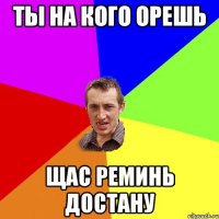 Ты на кого орешь Щас реминь достану