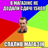 В Магазінє не додали сдачі 15коп спалив магазін