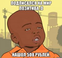 Подписался на МИР ПОЗИТИВА :D Нашол 500 рублей.