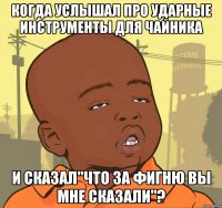 Когда услышал про ударные инструменты для чайника И сказал"что за фигню вы мне сказали"?