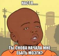 Настя...... Ты снова начала мне ебать мозги?