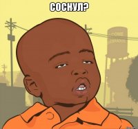 Соснул? 