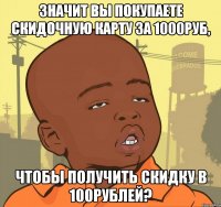 Значит Вы покупаете скидочную карту за 1000руб, чтобы получить скидку в 100рублей?