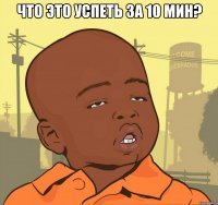 Что это успеть за 10 мин? 