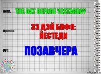 The day before yestarday Зэ дэй бифо: йестеди Позавчера