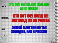 It's not so cold in england as in russia Итс нот соу колд ин ингланд эз ин рашиа Зимой в англии не так холодно, как в россии