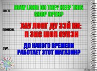 How long do they keep this shop open? Хау лонг ду зэй ки: п зис шоп оупэн До какого времени работает этот магазин?