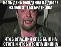 Коль День рождения на дворе Желаю я тебя братишка Чтоб сладкий хлеб был на столе и чтоб стояла шишка