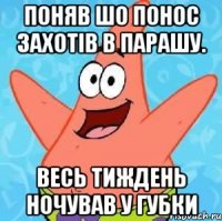 Поняв шо понос захотів в парашу. Весь тиждень ночував у губки