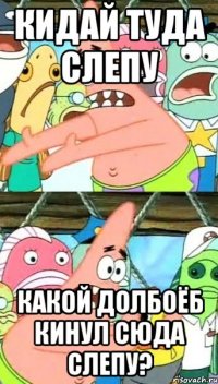 Кидай туда слепу какой долбоёб кинул сюда слепу?