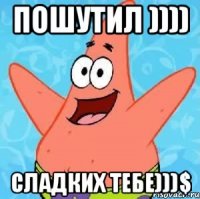 Пошутил )))) Сладких тебе)))$