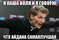 я паша воля и я говорю что айдана самаялучшая