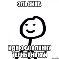 Эльвина, Иди фасолинку теркбонькай