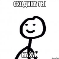 сходика ты на хуй