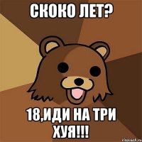 Скоко лет? 18,иди на три хуя!!!