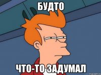 будто что-то задумал