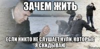 Зачем жить если никто не слушает нули, которые я скидываю