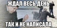 Ждал весь день так и не написала