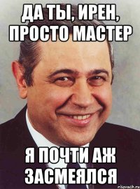 ДА ТЫ, ИРЕН, ПРОСТО МАСТЕР Я ПОЧТИ АЖ ЗАСМЕЯЛСЯ