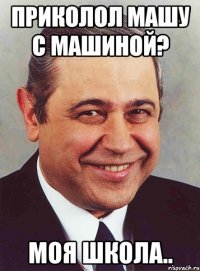 Приколол Машу с машиной? Моя школа..