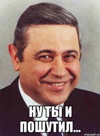  Ну ты и пошутил...