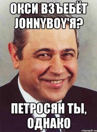 Окси взъебёт Johnyboy'я? Петросян ты, однако