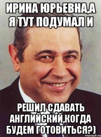 Ирина Юрьевна,а я тут подумал и решил сдавать английский,когда будем готовиться?)