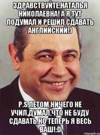 Здравствуйте,Наталья Николаевна! А я тут подумал и решил сдавать английский!) P.S.Летом ничего не учил,думал,что не буду сдавать,НО теперь Я ВЕСЬ ВАШ!:D