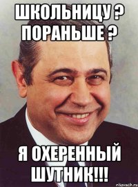 школьницу ? Пораньше ? Я охеренный шутник!!!