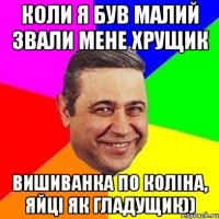 Коли я був малий звали мене Хрущик Вишиванка по коліна, яйці як гладущик))