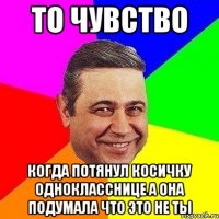 то чувство когда потянул косичку однокласснице а она подумала что это не ты