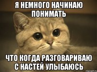 я немного начинаю понимать что когда разговариваю с настей улыбаюсь