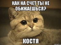 как на счет ты не обижаешься? Костя