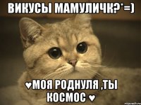 викусы мамуличк?*=) ♥моя роднуля ,ты космос ♥