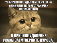 29 апреля все удаляемся из вк на один день потом странички восстановим в причине удаления указываем"верните Дурова"