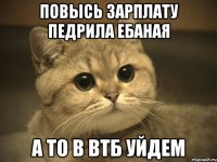 Повысь зарплату Педрила ебаная А то в ВТБ уйдем