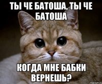 ты че батоша, ты че батоша когда мне бабки вернешь?