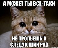 А может ты все-таки не прольешь в следующий раз