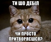 ти шо дебіл чи просто притворяєшся?