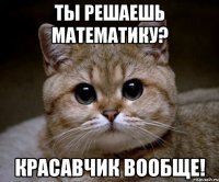 Ты решаешь математику? красавчик вообще!