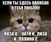 Если ты здесь написан я тебя люблю! Лиза К . , Катя И., Лиза И., Полина С