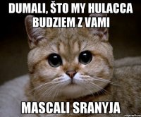 DUMALI, ŠTO MY HULACCA BUDZIEM Z VAMI MASCALI SRANYJA