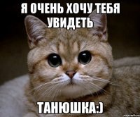 Я ОЧЕНЬ ХОЧУ ТЕБЯ УВИДЕТЬ ТАНЮШКА:)