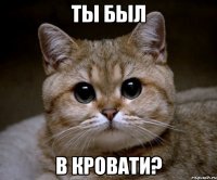 Ты был В кровати?