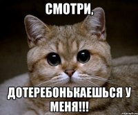 смотри, дотеребонькаешься у меня!!!