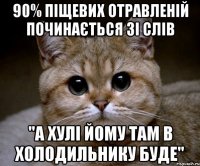 90% піщевих отравленій починається зі слів "а хулі йому там в холодильнику буде"