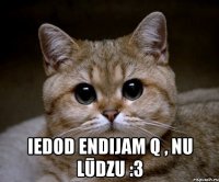  Iedod Endijam Q , nu lūdzu :3