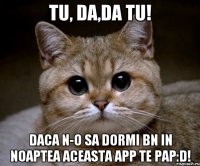 Tu, da,da Tu! Daca n-o sa dormi bn in noaptea aceasta app te pap:D!